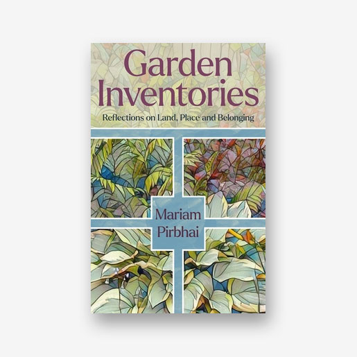 Garden Inventories: Reflections on Land, Place and Belonging by Mariam Pirbhai