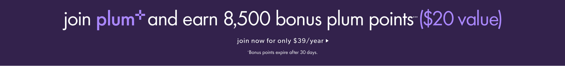 join plum+ and earn 8,500 bonus plum points*** ($20 value) now for only $39/year. > Bonus points expire after 30 days​.