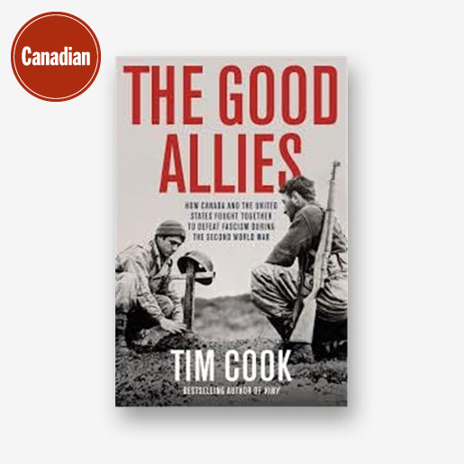 The Good Allies: How Canada and the United States Fought Together to Defeat Fascism during the Second World War by Tim Cook